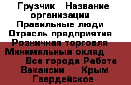 Грузчик › Название организации ­ Правильные люди › Отрасль предприятия ­ Розничная торговля › Минимальный оклад ­ 30 000 - Все города Работа » Вакансии   . Крым,Гвардейское